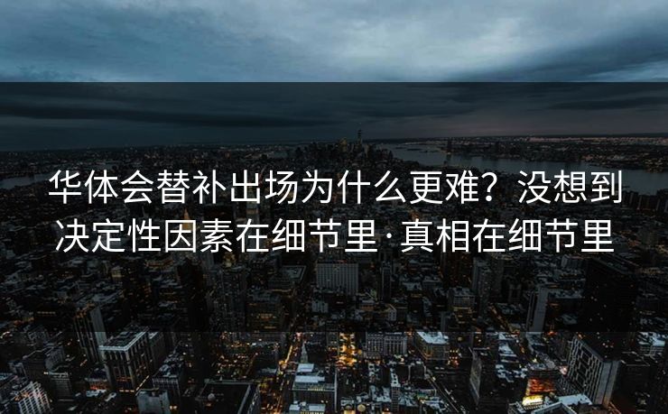 华体会替补出场为什么更难？没想到决定性因素在细节里·真相在细节里