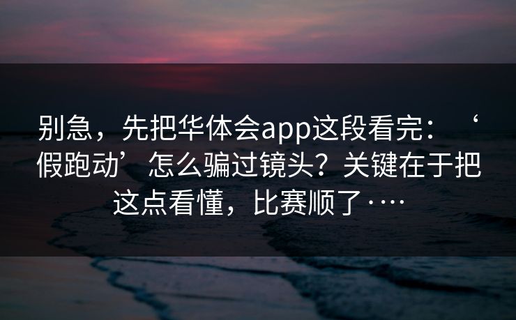 别急，先把华体会app这段看完：‘假跑动’怎么骗过镜头？关键在于把这点看懂，比赛顺了·…