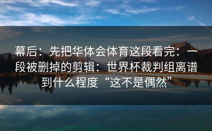 幕后：先把华体会体育这段看完：一段被删掉的剪辑：世界杯裁判组离谱到什么程度“这不是偶然”