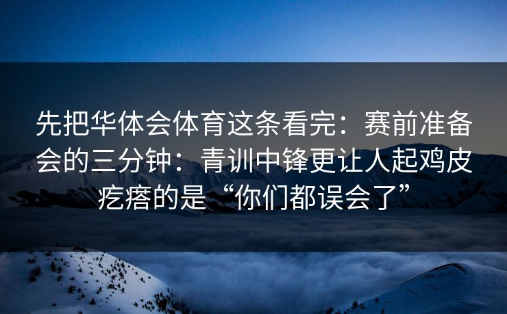 先把华体会体育这条看完：赛前准备会的三分钟：青训中锋更让人起鸡皮疙瘩的是“你们都误会了”