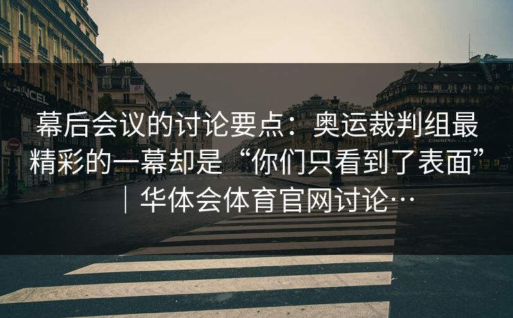幕后会议的讨论要点：奥运裁判组最精彩的一幕却是“你们只看到了表面”｜华体会体育官网讨论…
